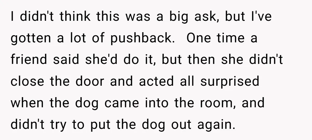 I didn't think this was a big ask, but I've gotten a lot of pushback. One time a friend said she'd do it, but then she didn't close the door...