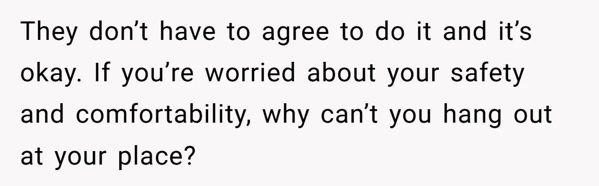 They don’t have to agree to do it and it’s okay. If you’re worried about your safety and comfortability, why can’t you hang out at your place?