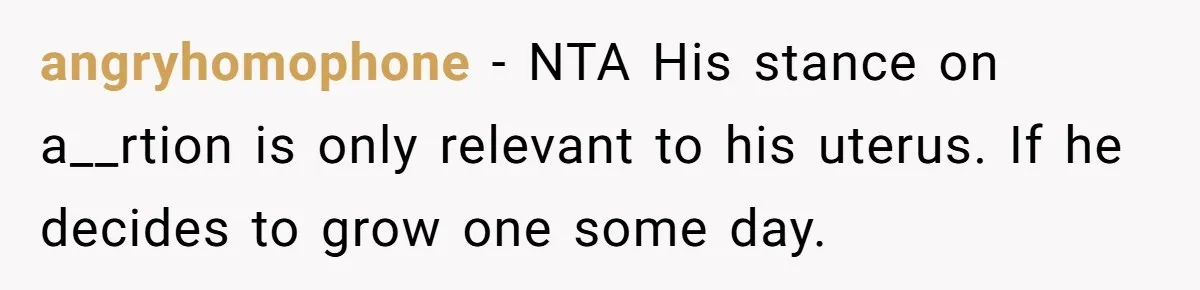angryhomophone − NTA His stance on a__rtion is only relevant to his uterus. If he decides to grow one some day.