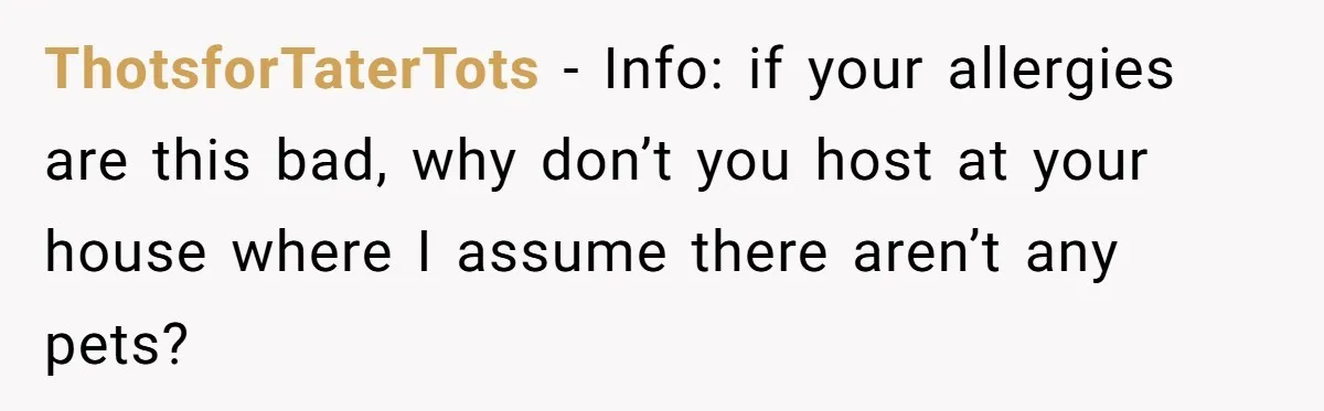 ThotsforTaterTots − Info: if your allergies are this bad, why don’t you host at your house where I assume there aren’t any pets?