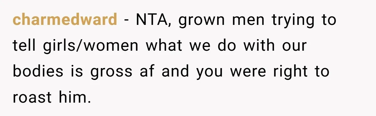 charmedward − NTA, grown men trying to tell girls/women what we do with our bodies is gross af and you were right to roast him.