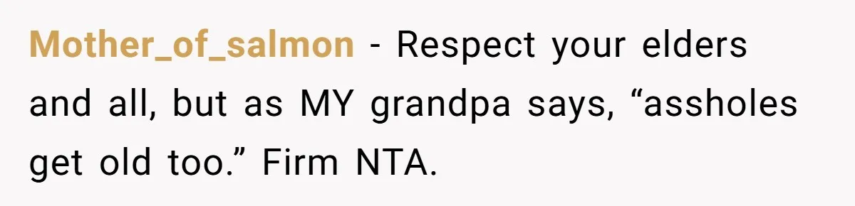 Mother_of_salmon − Respect your elders and all, but as MY grandpa says, “assholes get old too.” Firm NTA.