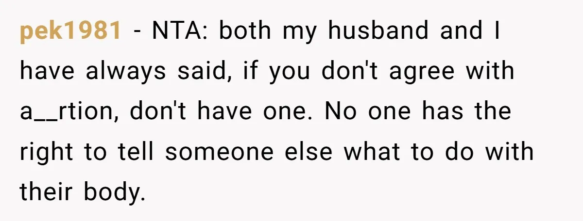 pek1981 − NTA: both my husband and I have always said, if you don't agree with a__rtion, don't have one. No one has the right to tell someone else what...
