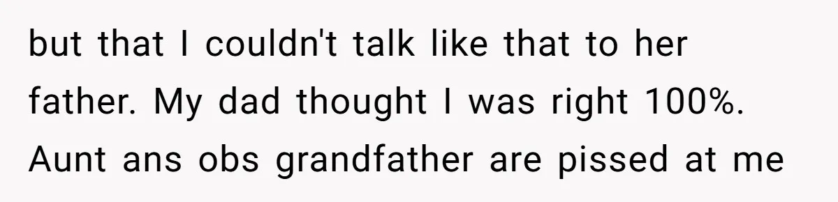 but that I couldn't talk like that to her father. My dad thought I was right 100%. Aunt ans obs grandfather are pissed at me