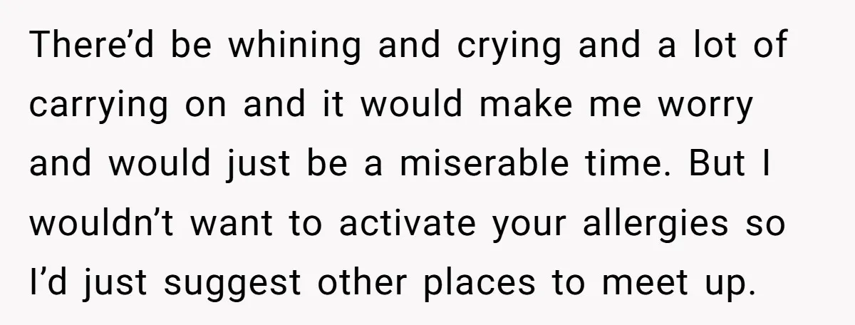 There’d be whining and crying and a lot of carrying on and it would make me worry and would just be a miserable time. But I wouldn’t want to activate...