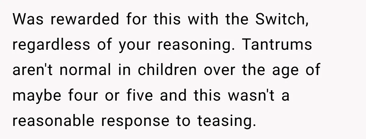 Was rewarded for this with the Switch, regardless of your reasoning. Tantrums aren't normal in children over the age of maybe four or five and this wasn't a reasonable response...