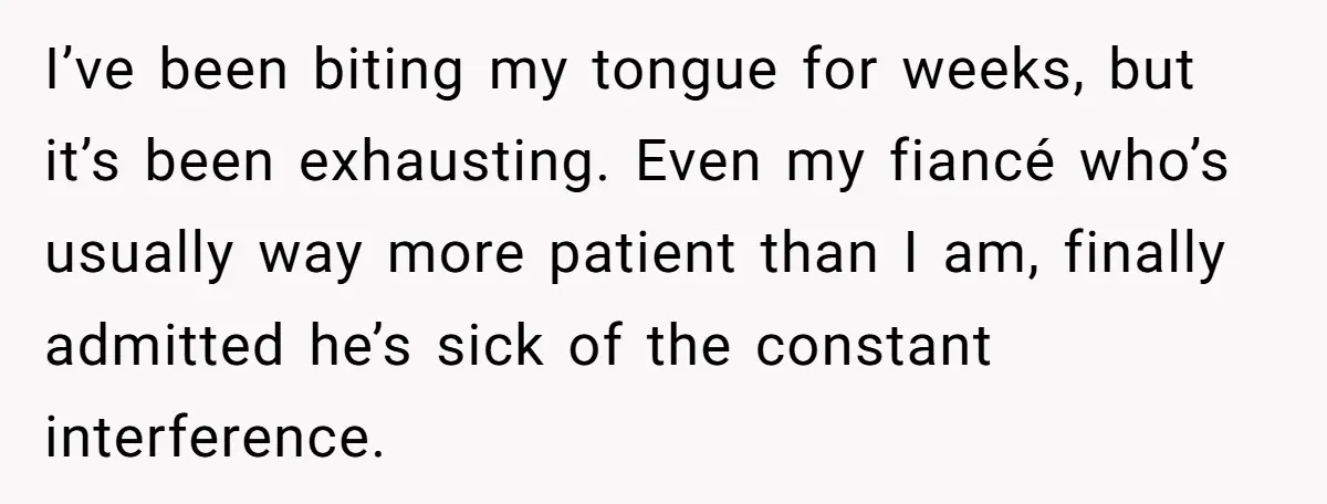 I’ve been biting my tongue for weeks, but it’s been exhausting. Even my fiancé who’s usually way more patient than I am, finally admitted he’s sick of the constant interference.