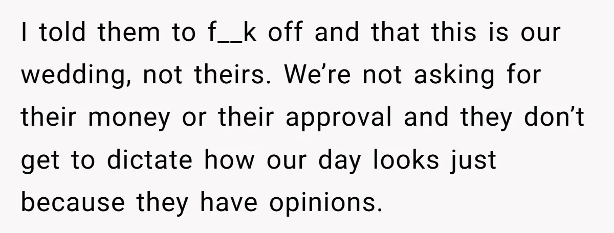 I told them to f__k off and that this is our wedding, not theirs. We’re not asking for their money or their approval and they don’t get to dictate how...