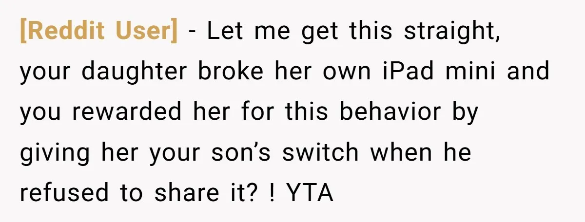 [Reddit User] − Let me get this straight, your daughter broke her own iPad mini and you rewarded her for this behavior by giving her your son’s switch when he...