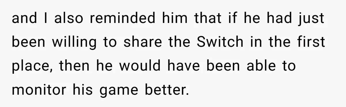 and I also reminded him that if he had just been willing to share the Switch in the first place, then he would have been able to monitor his game...