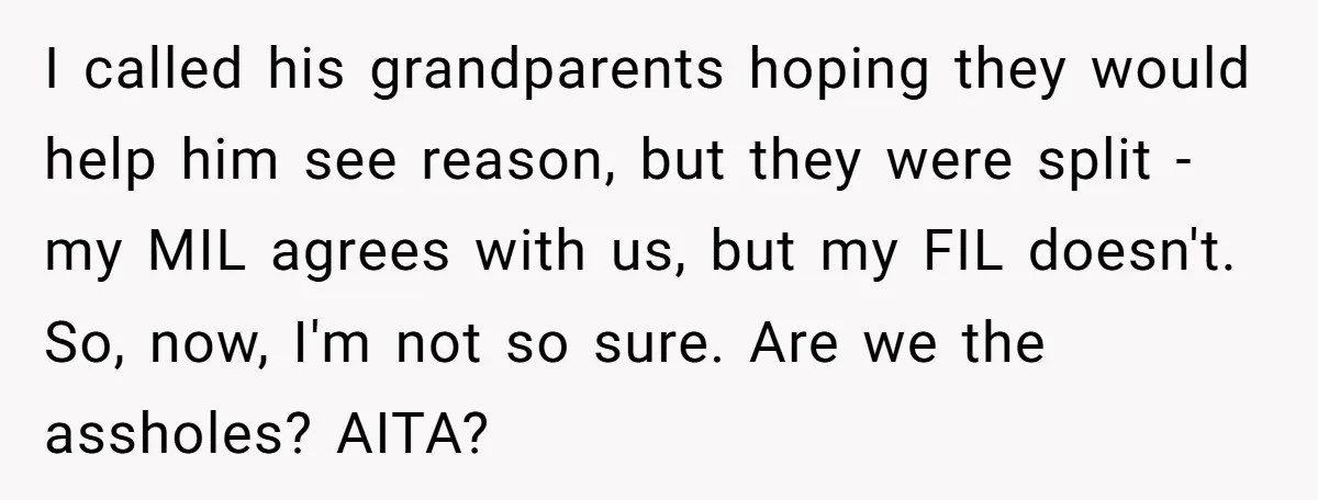 I called his grandparents hoping they would help him see reason, but they were split - my MIL agrees with us, but my FIL doesn't. So, now, I'm not so...