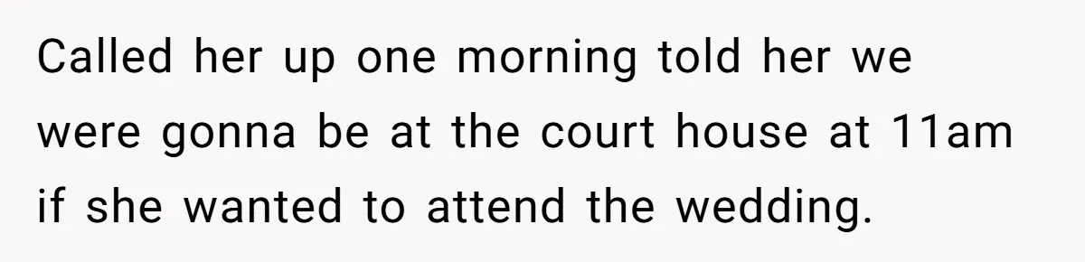 Called her up one morning told her we were gonna be at the court house at 11am if she wanted to attend the wedding.