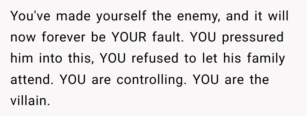 You've made yourself the enemy, and it will now forever be YOUR fault. YOU pressured him into this, YOU refused to let his family attend. YOU are controlling. YOU are...