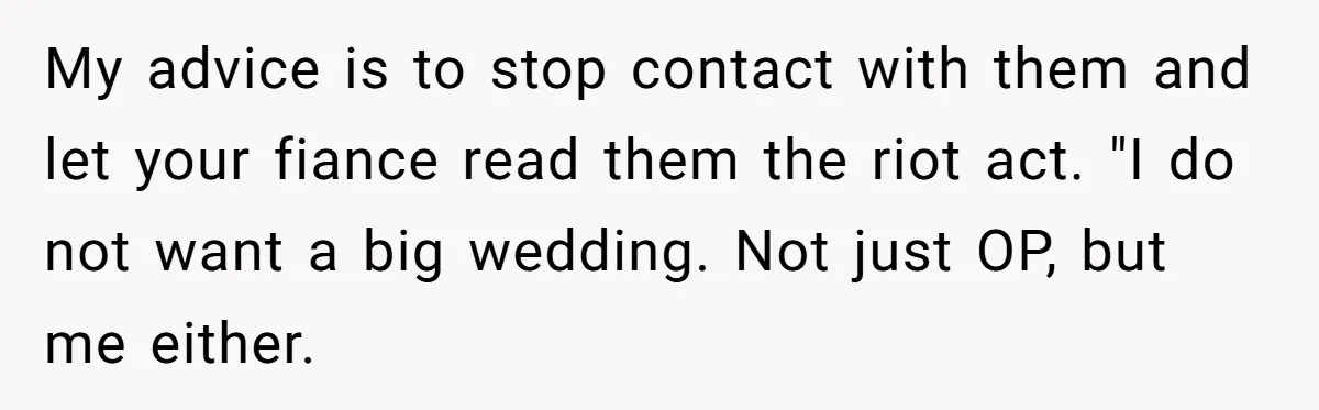 My advice is to stop contact with them and let your fiance read them the riot act. "I do not want a big wedding. Not just OP, but me either.