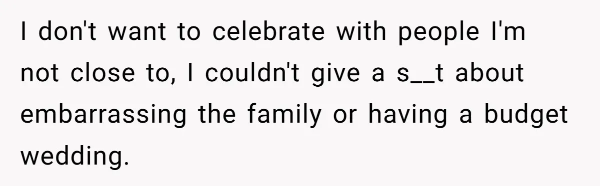 I don't want to celebrate with people I'm not close to, I couldn't give a s__t about embarrassing the family or having a budget wedding.