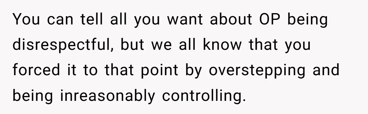 You can tell all you want about OP being disrespectful, but we all know that you forced it to that point by overstepping and being inreasonably controlling.