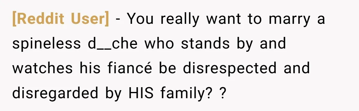[Reddit User] − You really want to marry a spineless d__che who stands by and watches his fiancé be disrespected and disregarded by HIS family? ?