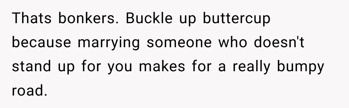 Thats bonkers. Buckle up buttercup because marrying someone who doesn't stand up for you makes for a really bumpy road.