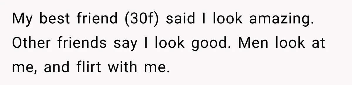 My best friend (30f) said I look amazing. Other friends say I look good. Men look at me, and flirt with me.