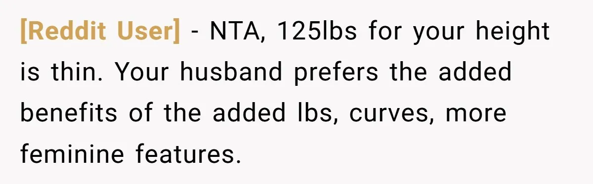 [Reddit User] − NTA, 125lbs for your height is thin. Your husband prefers the added benefits of the added lbs, curves, more feminine features.
