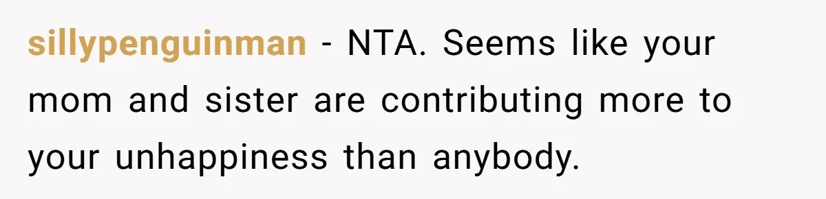 sillypenguinman − NTA. Seems like your mom and sister are contributing more to your unhappiness than anybody.