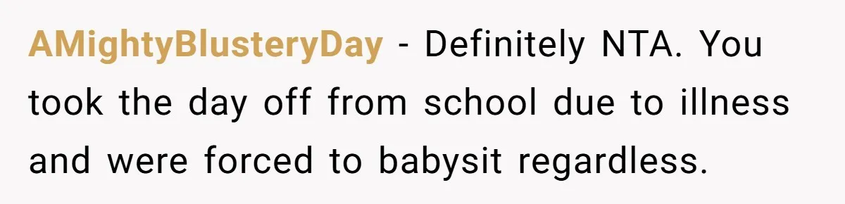 AMightyBlusteryDay - Definitely NTA. You took the day off from school due to illness and were forced to babysit regardless.