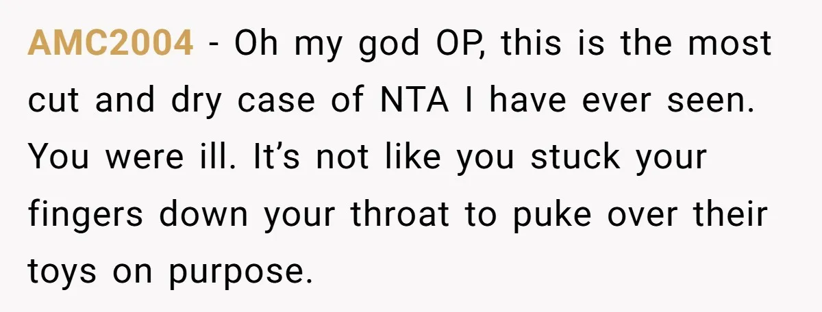 AMC2004 - Oh my god OP, this is the most cut and dry case of NTA I have ever seen. You were ill. It’s not like you stuck your fingers...
