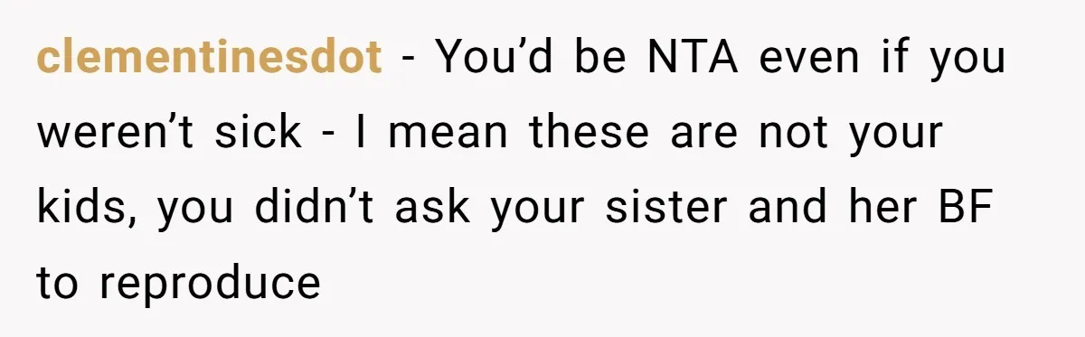 clementinesdot - You’d be NTA even if you weren’t sick - I mean these are not your kids, you didn’t ask your sister and her BF to reproduce
