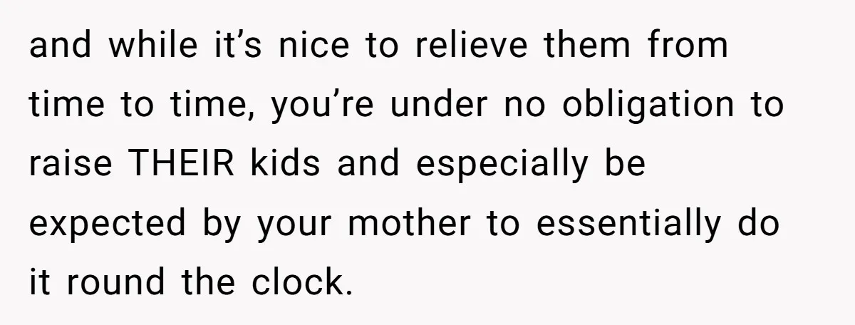 and while it’s nice to relieve them from time to time, you’re under no obligation to raise THEIR kids and especially be expected by your mother to essentially do it...