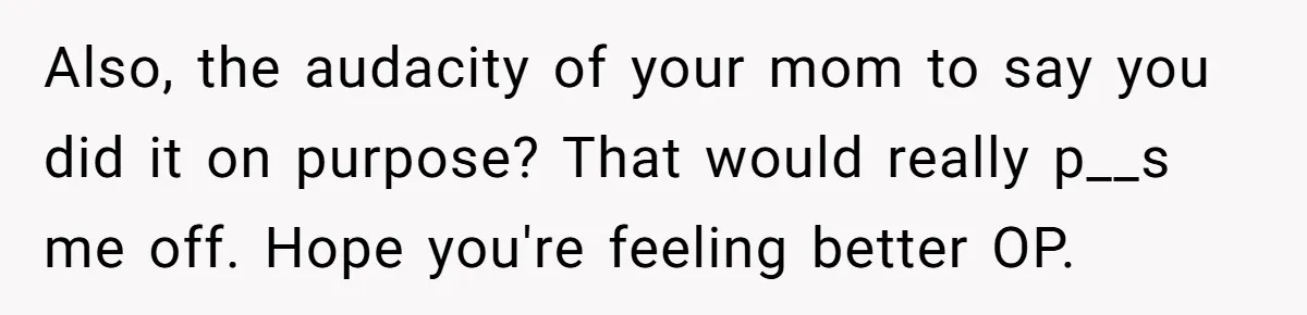 Also, the audacity of your mom to say you did it on purpose? That would really p__s me off. Hope you're feeling better OP.