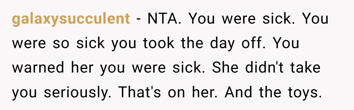 galaxysucculent - NTA. You were sick. You were so sick you took the day off. You warned her you were sick. She didn't take you seriously. That's on her. And...