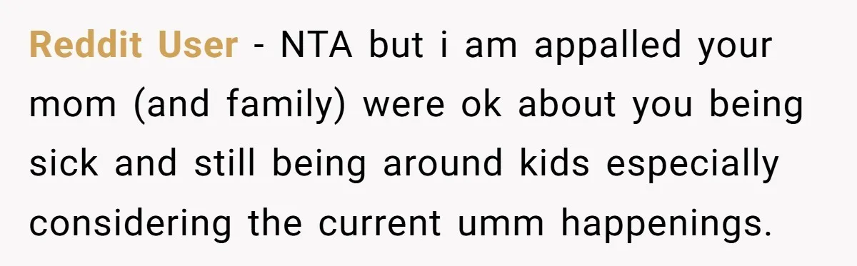 Reddit User - NTA but i am appalled your mom (and family) were ok about you being sick and still being around kids especially considering the current umm happenings.