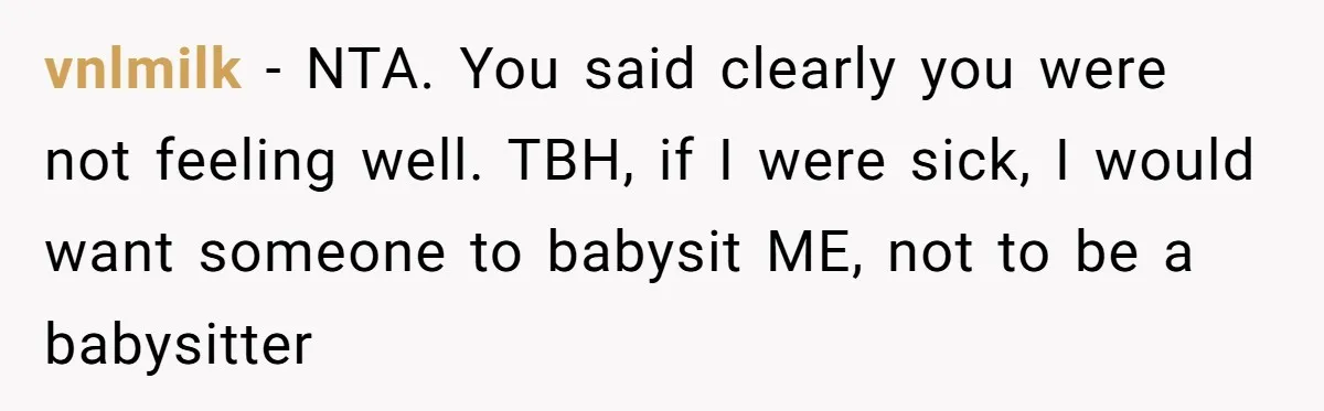 vnlmilk - NTA. You said clearly you were not feeling well. TBH, if I were sick, I would want someone to babysit ME, not to be a babysitter