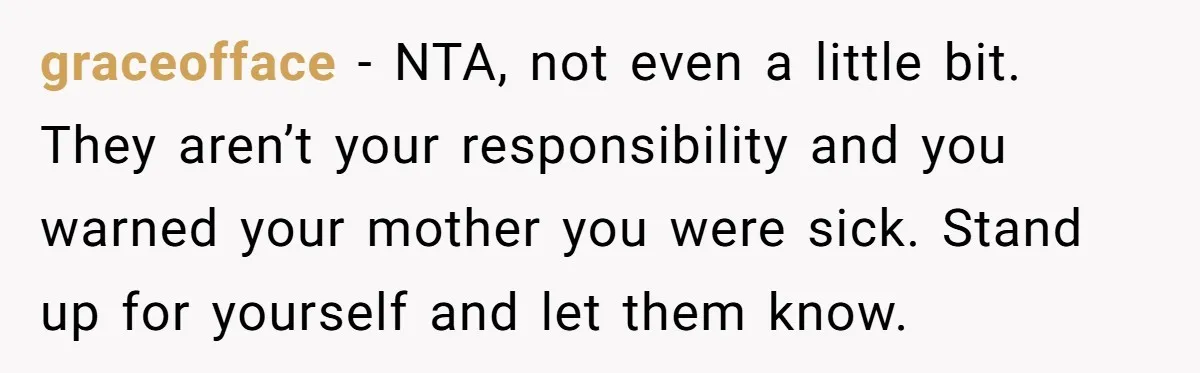 graceofface - NTA, not even a little bit. They aren’t your responsibility and you warned your mother you were sick. Stand up for yourself and let them know.