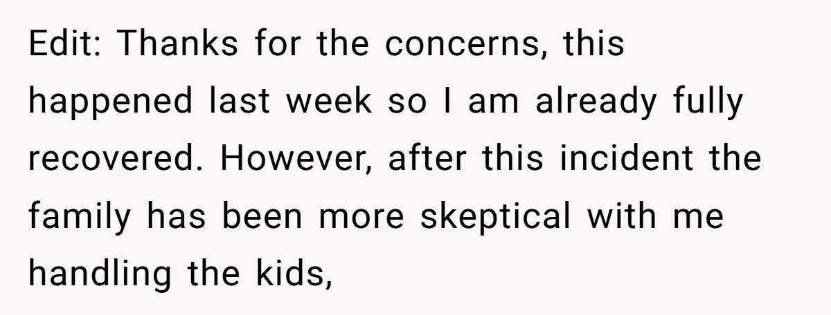 Edit: Thanks for the concerns, this happened last week so I am already fully recovered. However, after this incident the family has been more skeptical with me handling the kids,
