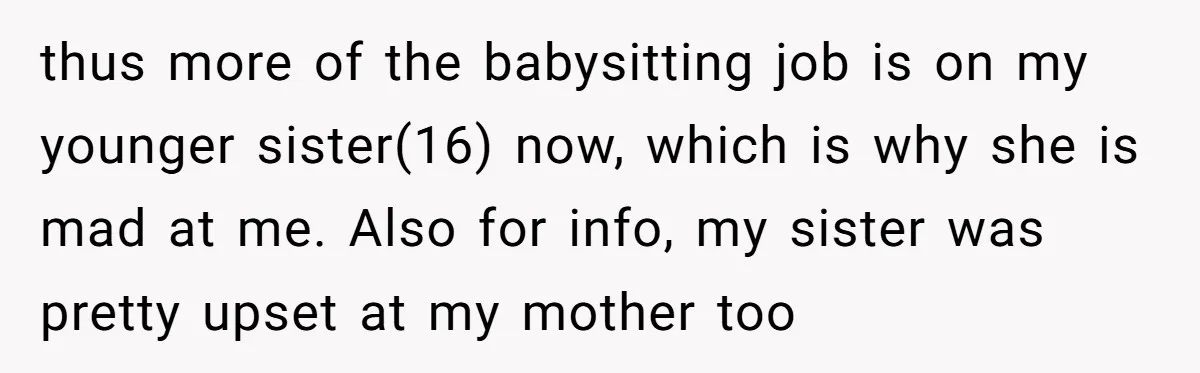thus more of the babysitting job is on my younger sister(16) now, which is why she is mad at me. Also for info, my sister was pretty upset at my...