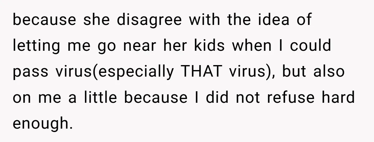 because she disagree with the idea of letting me go near her kids when I could pass virus(especially THAT virus), but also on me a little because I did not...