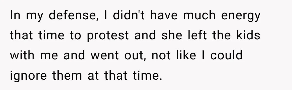 In my defense, I didn't have much energy that time to protest and she left the kids with me and went out, not like I could ignore them at that...