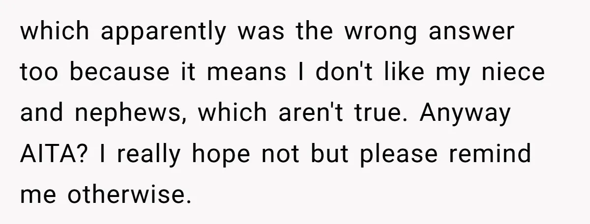 which apparently was the wrong answer too because it means I don't like my niece and nephews, which aren't true. Anyway AITA? I really hope not but please remind me...