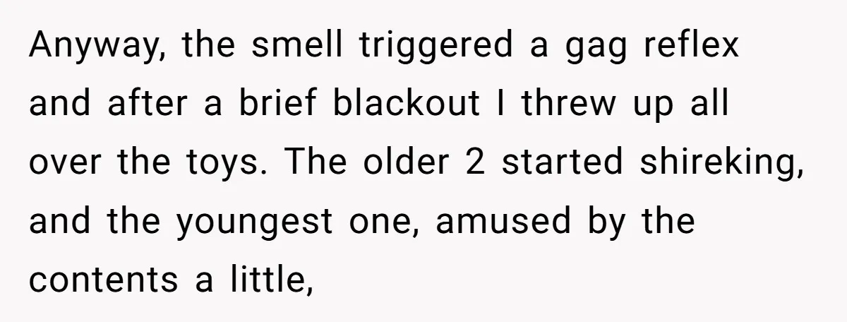Anyway, the smell triggered a gag reflex and after a brief blackout I threw up all over the toys. The older 2 started shireking, and the youngest one, amused by...