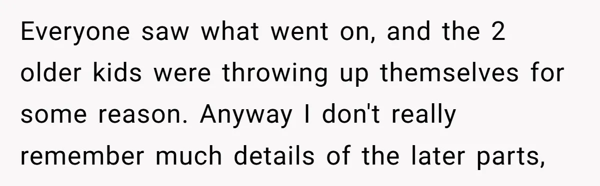 Everyone saw what went on, and the 2 older kids were throwing up themselves for some reason. Anyway I don't really remember much details of the later parts,