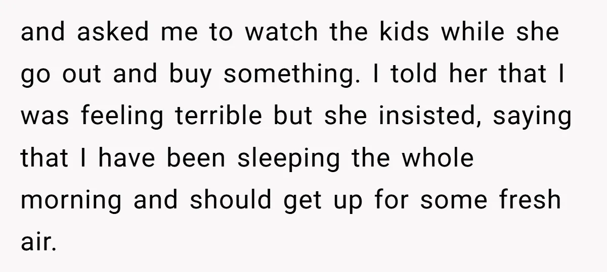 and asked me to watch the kids while she go out and buy something. I told her that I was feeling terrible but she insisted, saying that I have been...