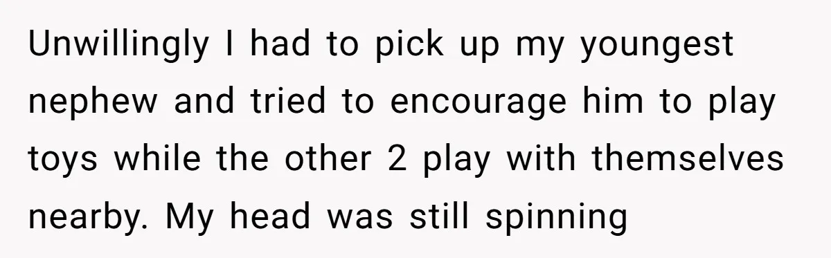 Unwillingly I had to pick up my youngest nephew and tried to encourage him to play toys while the other 2 play with themselves nearby. My head was still spinning