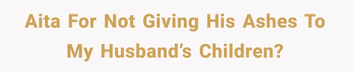 AITA for not giving his ashes to my husband’s children?