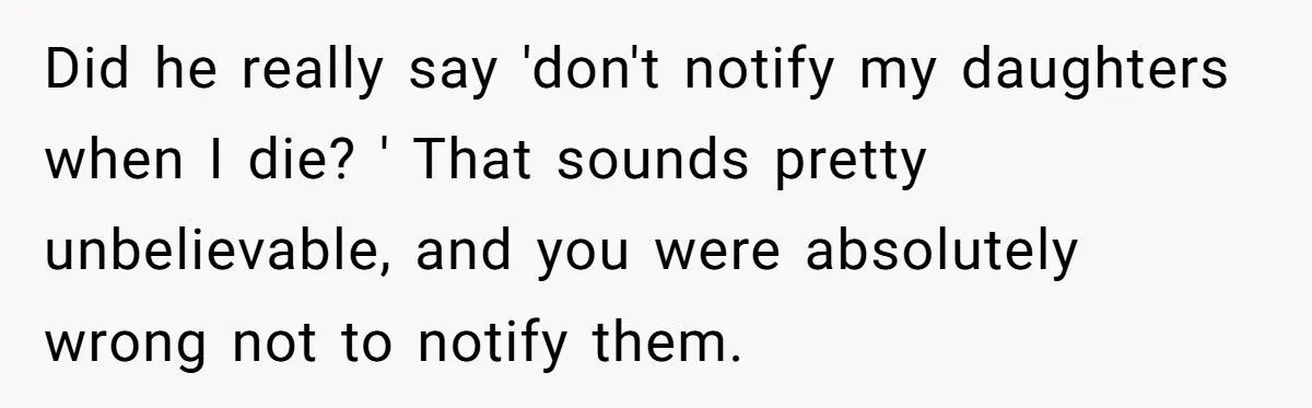 Did he really say 'don't notify my daughters when I die? ' That sounds pretty unbelievable, and you were absolutely wrong not to notify them.