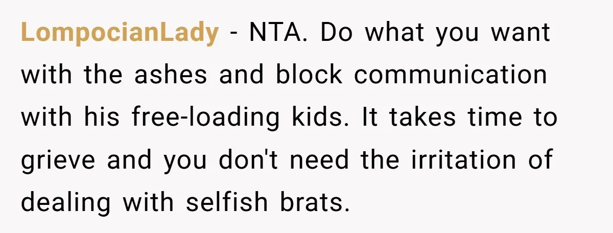 LompocianLady - NTA. Do what you want with the ashes and block communication with his free-loading kids. It takes time to grieve and you don't need the irritation of dealing...