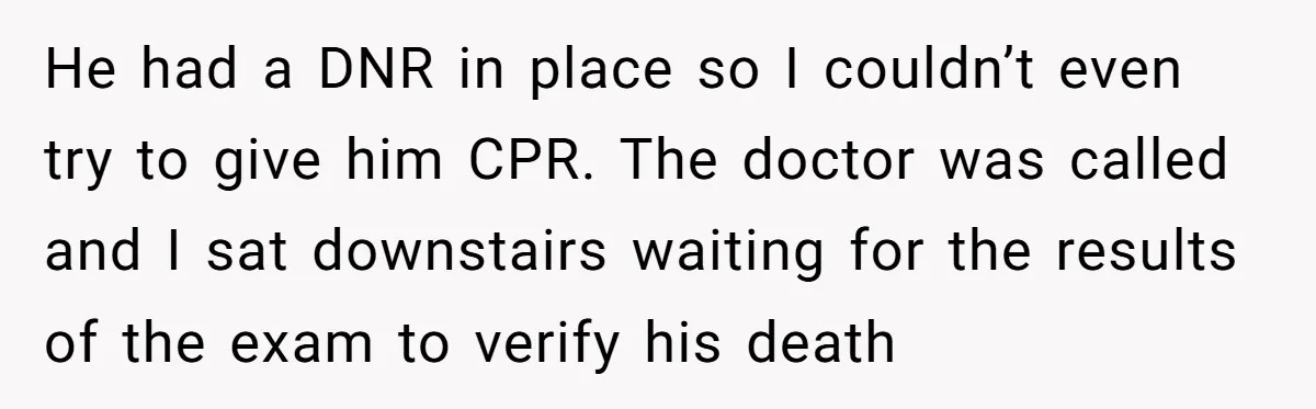 He had a DNR in place so I couldn’t even try to give him CPR. The doctor was called and I sat downstairs waiting for the results of the exam...