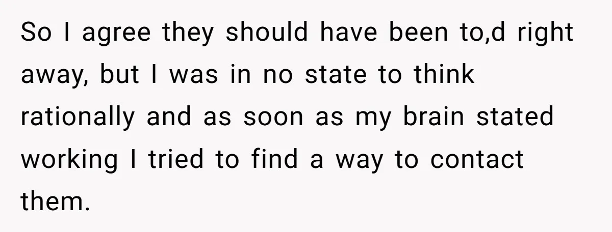 So I agree they should have been to,d right away, but I was in no state to think rationally and as soon as my brain stated working I tried to...