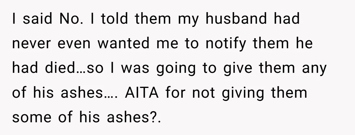 I said No. I told them my husband had never even wanted me to notify them he had died…so I was going to give them any of his ashes…. AITA...