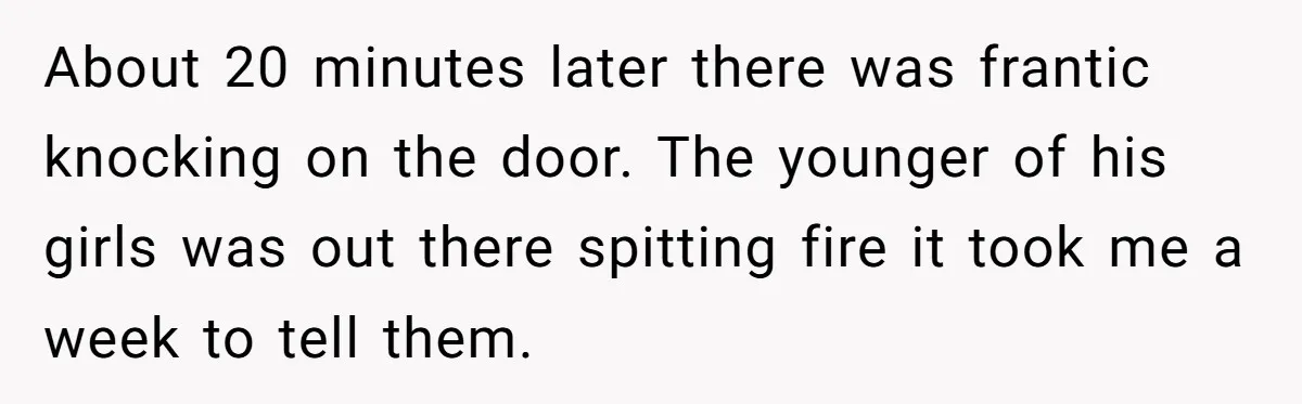 About 20 minutes later there was frantic knocking on the door. The younger of his girls was out there spitting fire it took me a week to tell them.